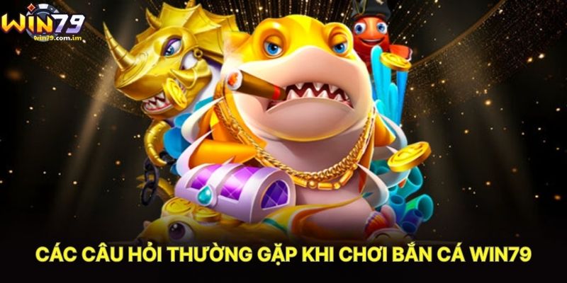 Các Câu Hỏi Thường Gặp Khi Chơi Bắn Cá WIN79